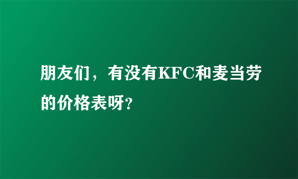 朋友们，有没有KFC和麦当劳的价格表呀？