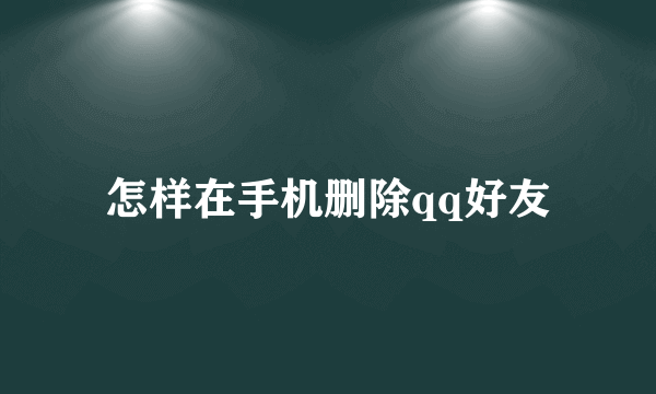 怎样在手机删除qq好友