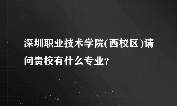 深圳职业技术学院(西校区)请问贵校有什么专业？