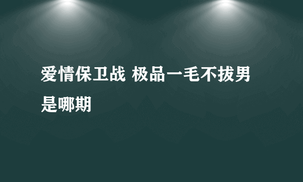 爱情保卫战 极品一毛不拔男 是哪期