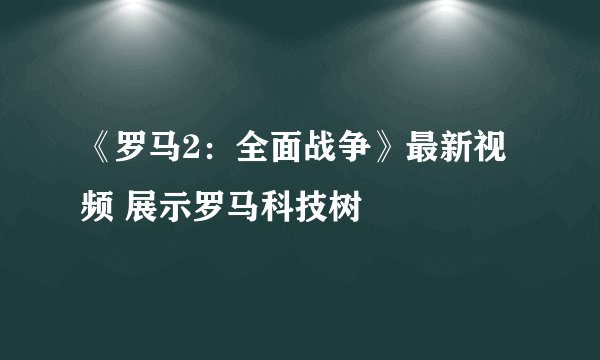 《罗马2：全面战争》最新视频 展示罗马科技树