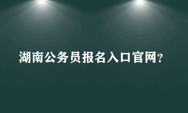 湖南公务员报名入口官网？