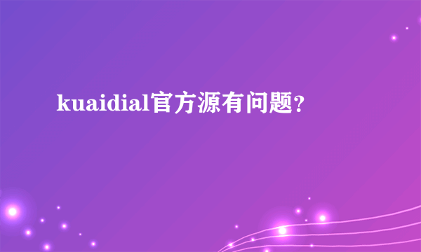 kuaidial官方源有问题？