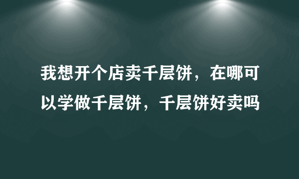 我想开个店卖千层饼，在哪可以学做千层饼，千层饼好卖吗