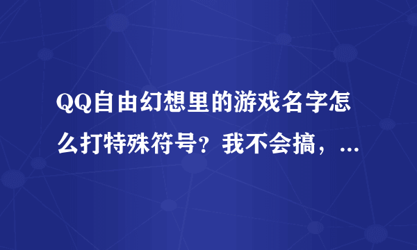 QQ自由幻想里的游戏名字怎么打特殊符号？我不会搞，高手教教。