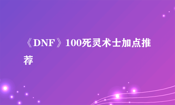 《DNF》100死灵术士加点推荐