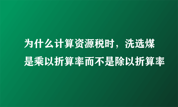 为什么计算资源税时，洗选煤是乘以折算率而不是除以折算率