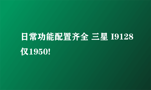 日常功能配置齐全 三星 I9128仅1950!