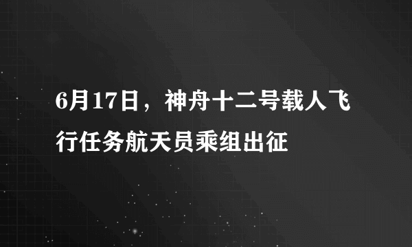 6月17日，神舟十二号载人飞行任务航天员乘组出征