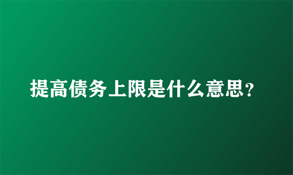 提高债务上限是什么意思？