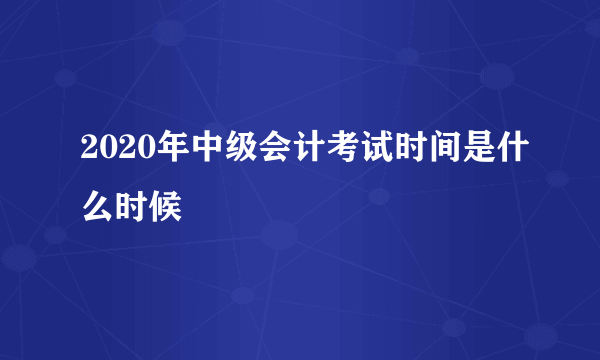 2020年中级会计考试时间是什么时候