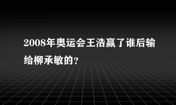 2008年奥运会王浩赢了谁后输给柳承敏的？