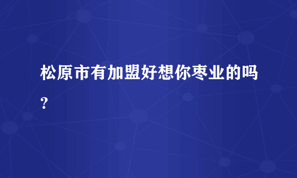 松原市有加盟好想你枣业的吗？