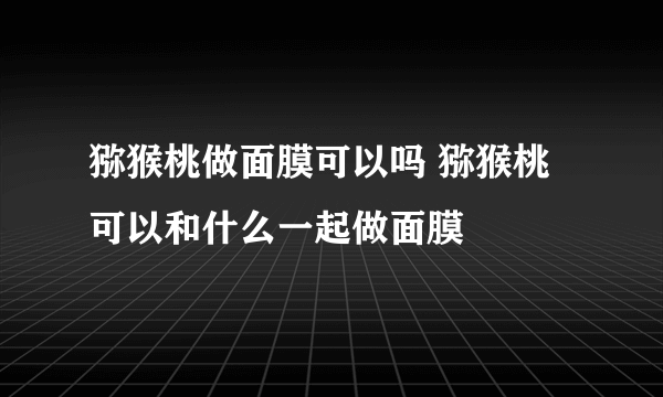 猕猴桃做面膜可以吗 猕猴桃可以和什么一起做面膜