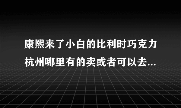 康熙来了小白的比利时巧克力杭州哪里有的卖或者可以去diy的。