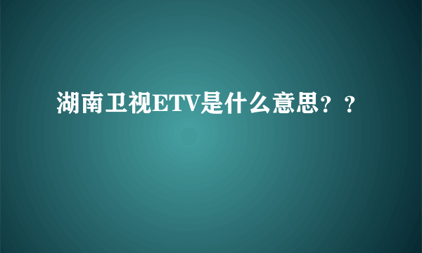 湖南卫视ETV是什么意思？？