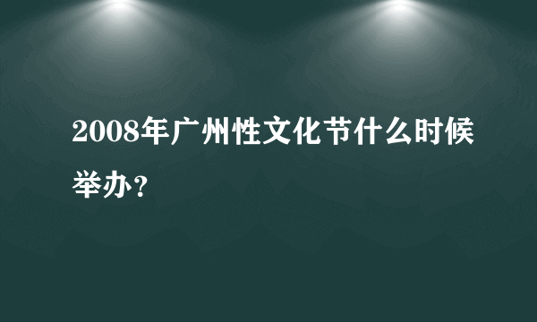 2008年广州性文化节什么时候举办？