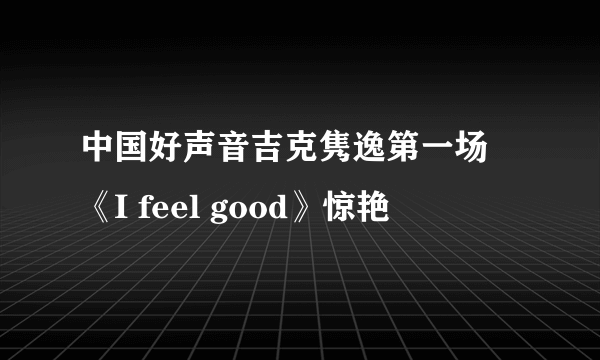 中国好声音吉克隽逸第一场 《I feel good》惊艳