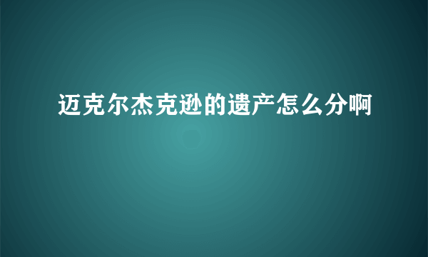 迈克尔杰克逊的遗产怎么分啊