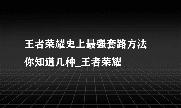 王者荣耀史上最强套路方法 你知道几种_王者荣耀