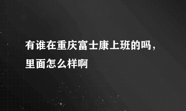 有谁在重庆富士康上班的吗，里面怎么样啊