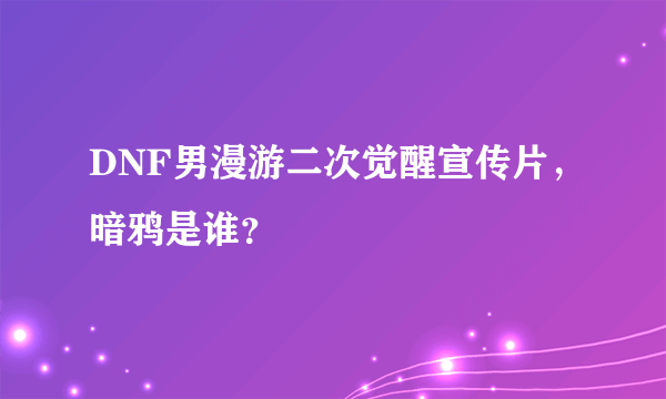 DNF男漫游二次觉醒宣传片，暗鸦是谁？