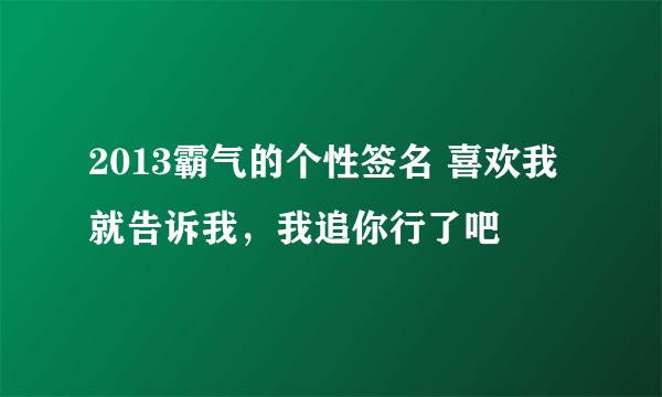 2013霸气的个性签名 喜欢我就告诉我，我追你行了吧