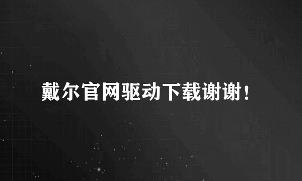 戴尔官网驱动下载谢谢！