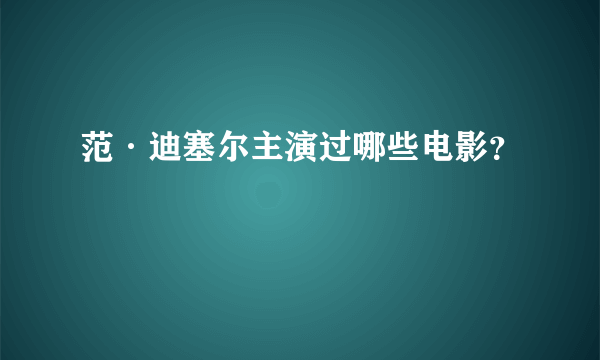 范·迪塞尔主演过哪些电影？