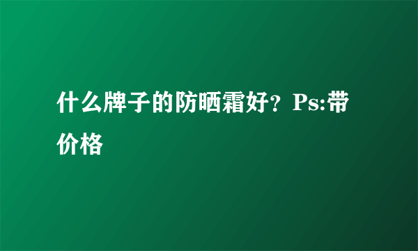 什么牌子的防晒霜好？Ps:带价格