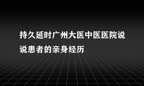 持久延时广州大医中医医院说说患者的亲身经历