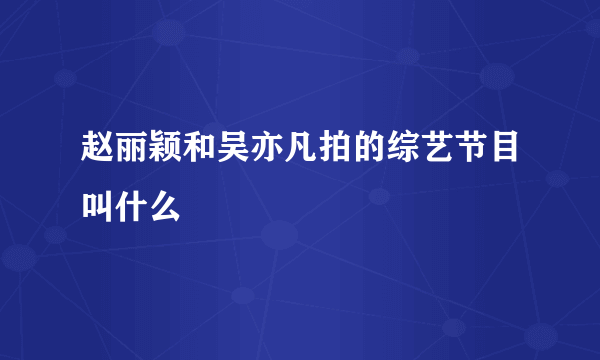 赵丽颖和吴亦凡拍的综艺节目叫什么