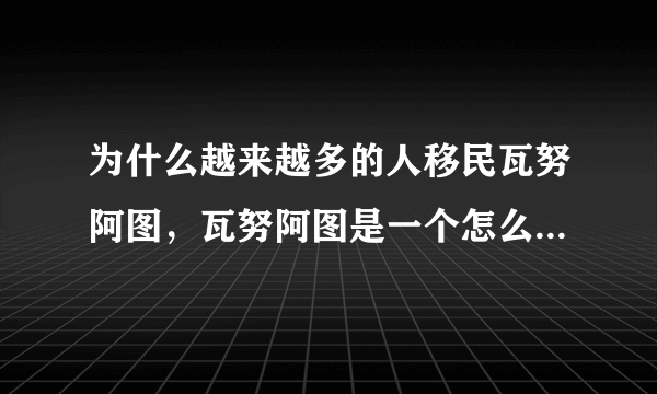 为什么越来越多的人移民瓦努阿图，瓦努阿图是一个怎么样的国家呢？