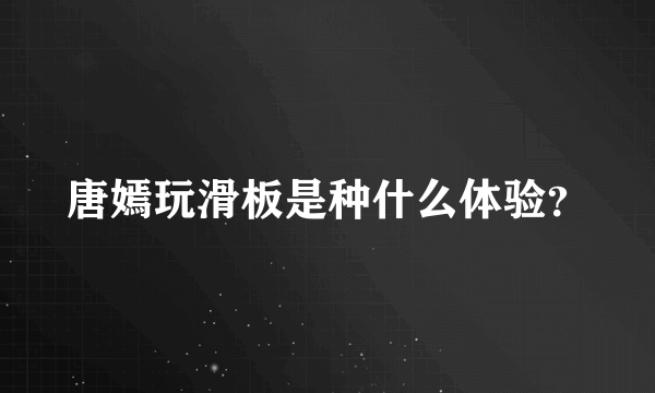 唐嫣玩滑板是种什么体验？