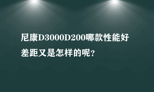 尼康D3000D200哪款性能好差距又是怎样的呢？