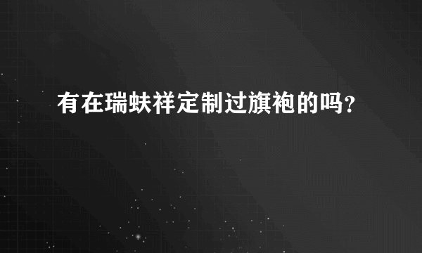 有在瑞蚨祥定制过旗袍的吗？