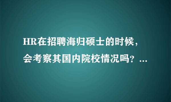 HR在招聘海归硕士的时候，会考察其国内院校情况吗？为什么？