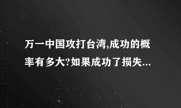 万一中国攻打台湾,成功的概率有多大?如果成功了损失会多大?