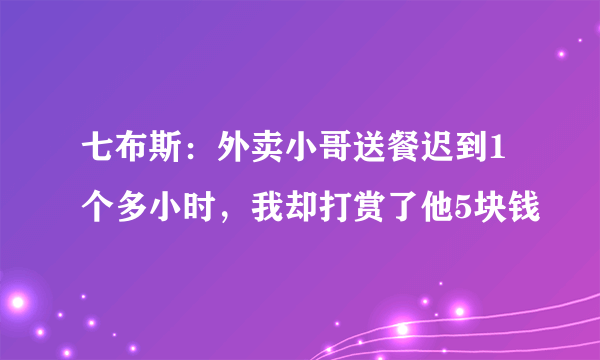 七布斯：外卖小哥送餐迟到1个多小时，我却打赏了他5块钱