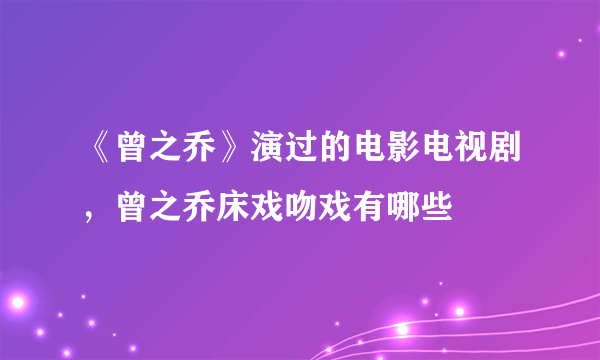 《曾之乔》演过的电影电视剧，曾之乔床戏吻戏有哪些