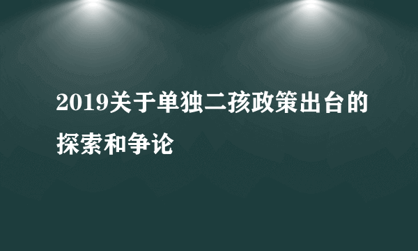 2019关于单独二孩政策出台的探索和争论