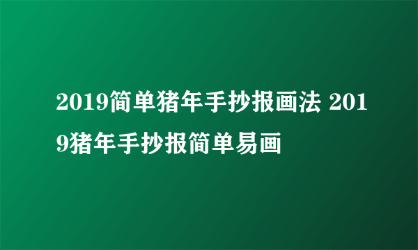 2019简单猪年手抄报画法 2019猪年手抄报简单易画