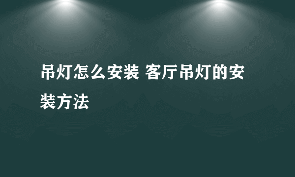 吊灯怎么安装 客厅吊灯的安装方法