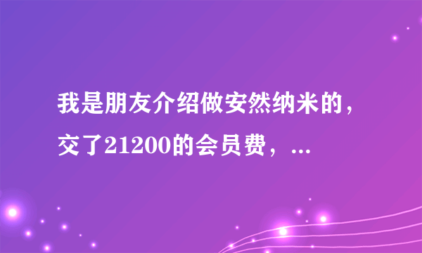 我是朋友介绍做安然纳米的，交了21200的会员费，但是现在又掉后悔了，请问可以退回来吗