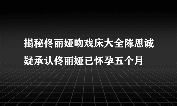 揭秘佟丽娅吻戏床大全陈思诚疑承认佟丽娅已怀孕五个月