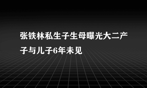 张铁林私生子生母曝光大二产子与儿子6年未见