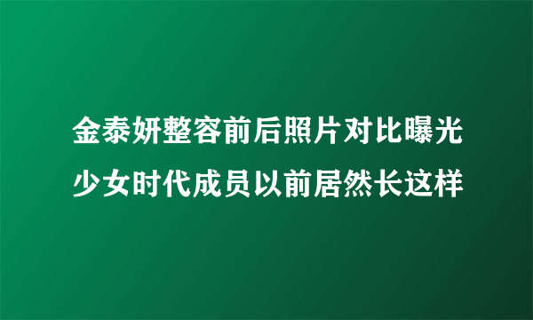 金泰妍整容前后照片对比曝光少女时代成员以前居然长这样