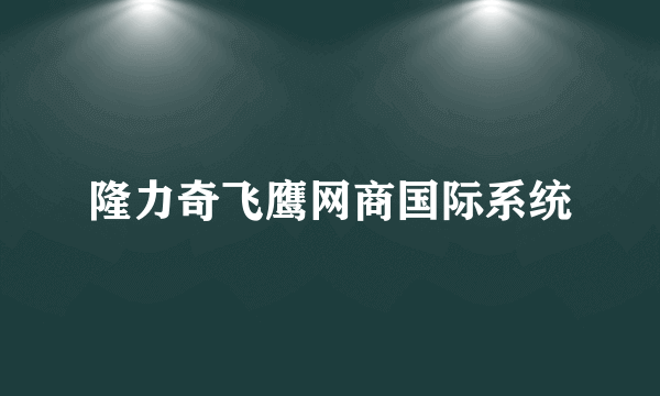 隆力奇飞鹰网商国际系统