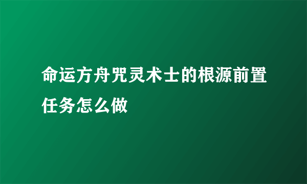 命运方舟咒灵术士的根源前置任务怎么做