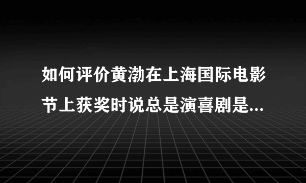 如何评价黄渤在上海国际电影节上获奖时说总是演喜剧是没有出息的？